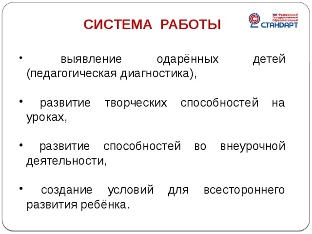 СИСТЕМА РАБОТЫ   выявление одарённых детей (педагогическая диагностика),  развитие творческих способностей на уроках,  развитие способностей во внеурочной деятельности,  создание условий для всестороннего развития ребёнка . 