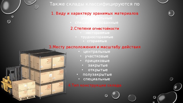 Также склады классифицируются по 1. Виду и характеру хранимых материалов универсальные специализированные  2.Степени огнестойкости  несгораемые  трудносгораемые сгораемые 3.Месту расположения и масштабу действия центральные участковые прицеховые  закрытые  открытые  полузакрытые специальные  4.Тип конструкции склада 