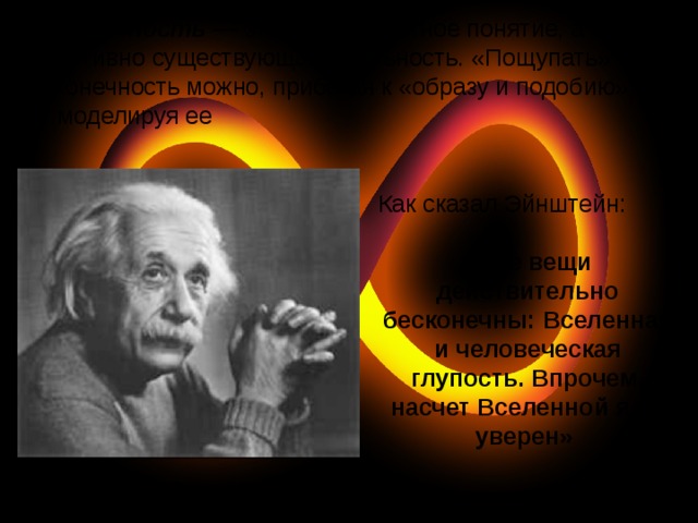 Бесконечность — это не абстрактное понятие, а объективно существующая реальность. «Пощупать» бесконечность можно, прибегая к «образу и подобию», т.е. моделируя ее Как сказал Эйнштейн: «Две вещи действительно бесконечны: Вселенная и человеческая глупость. Впрочем, насчет Вселенной я не уверен» 