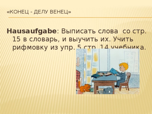 «Конец - делу венец»   Hausaufgabe : Выписать слова со стр. 15 в словарь, и выучить их. Учить рифмовку из упр. 5 стр. 14 учебника. 