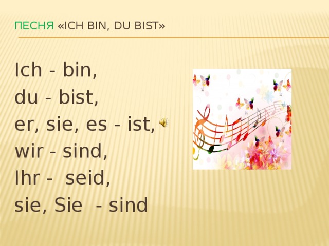 Песня «Ich bin, du bist»   Ich - bin, du - bist, er, sie, es - ist, wir - sind, Ihr - seid, sie, Sie - sind 