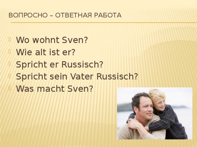 Вопросно – ответная работа   Wo wohnt Sven? Wie alt ist er? Spricht er Russisch? Spricht sein Vater Russisch? Was macht Sven? 