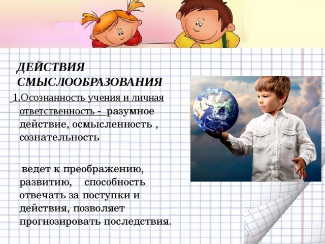  ДЕЙСТВИЯ СМЫСЛООБРАЗОВАНИЯ    1.Осознанность учения и личная ответственность - разумное действие, осмысленность , сознательность  ведет к преображению, развитию, способность отвечать за поступки и действия, позволяет прогнозировать последствия. 