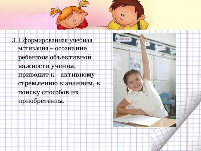 3. Сформированная учебная мотивация – осознание ребенком объективной важности учения, приводит к активному стремлению к знаниям, к поиску способов их приобретения. 