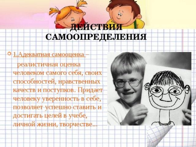 ДЕЙСТВИЯ САМООПРЕДЕЛЕНИЯ 1.Адекватная самооценка –  реалистичная оценка человеком самого себя, своих способностей, нравственных качеств и поступков. Придает человеку уверенность в себе, позволяет успешно ставить и достигать целей в учебе, личной жизни, творчестве... 