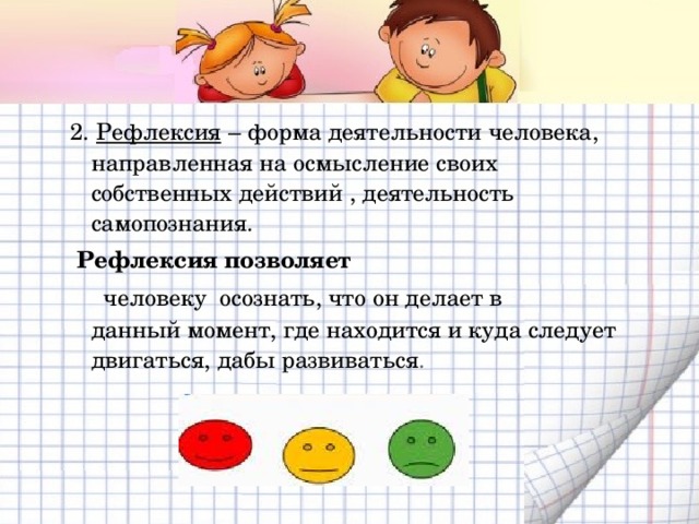 2. Рефлексия – форма деятельности человека, направленная на осмысление своих собственных действий , деятельность самопознания.   Рефлексия   позволяет    человеку осознать, что он делает в данный момент, где находится и куда следует двигаться, дабы развиваться . 