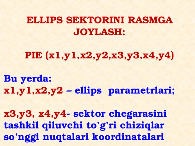  ELLIPS SEKTORINI RASMGA JOYLASH:  PIE (x1,y1,x2,y2,x3,y3,x4,y4)  Bu yerda: x1,y1,x2,y2 – ellips parametrlari;  x3,y3, x4,y4 - sektor chegarasini tashkil qiluvchi to’g’ri chiziqlar so’nggi nuqtalari koordinatalari 