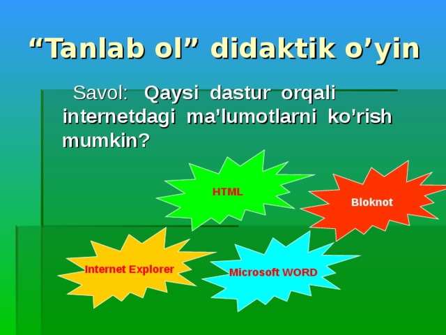 “ Tanlab ol” didaktik o’yin  Savol: Qaysi  dastur orqali internetdagi  ma’lumotlarni  ko’rish mumkin ? HTML Bloknot Internet Explorer Microsoft WORD 