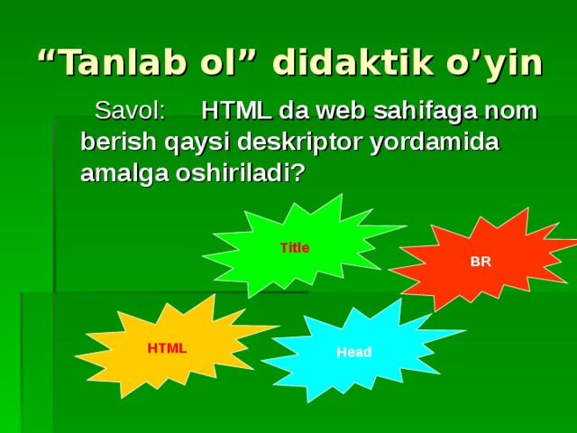 “ Tanlab ol” didaktik o’yin  Savol: HTML da web sahifaga nom berish qaysi deskriptor yordamida amalga oshiriladi? Title BR HTML Head 