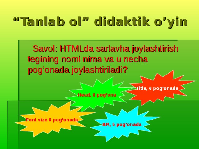 “ Tanlab ol” didaktik o’yin  Savol: HTMLda sarlavha joylashtirish tegining nomi nima va u necha pog’onada joylashtiriladi ? Title, 6 pog’onada Head, 6 pog’ona Font size 6 pog’onada BR, 5 pog’onada 