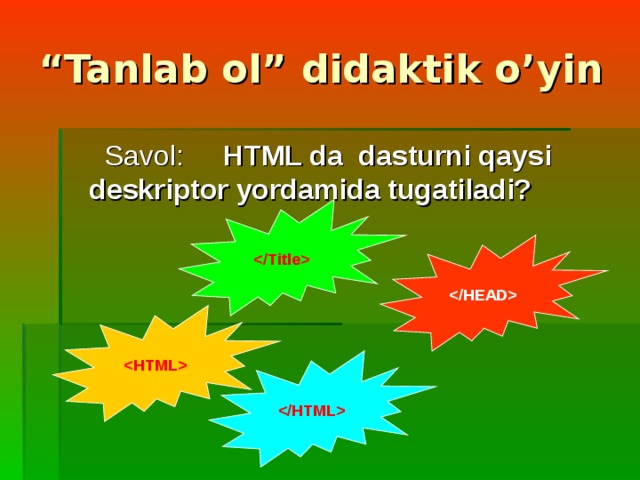 “ Tanlab ol” didaktik o’yin  Savol: HTML da dasturni qaysi deskriptor yordamida tugatiladi?     