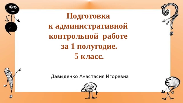 Подготовка  к административной  контрольной работе  за 1 полугодие.  5 класс. Давыденко Анастасия Игоревна 