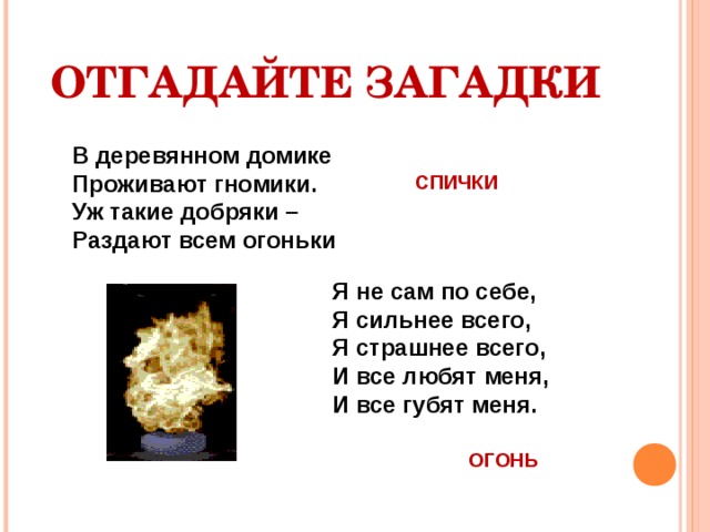 ОТГАДАЙТЕ ЗАГАДКИ В деревянном домике Проживают гномики. Уж такие добряки – Раздают всем огоньки СПИЧКИ Я не сам по себе, Я сильнее всего, Я страшнее всего, И все любят меня, И все губят меня. ОГОНЬ 