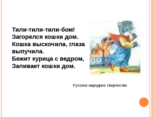 Тили-тили-тили-бом! Загорелся кошки дом. Кошка выскочила, глаза выпучила. Бежит курица с ведром, Заливает кошки дом. Русское народное творчество 