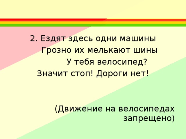 2. Ездят здесь одни машины  Грозно их мелькают шины  У тебя велосипед? Значит стоп! Дороги нет! (Движение на велосипедах запрещено) 