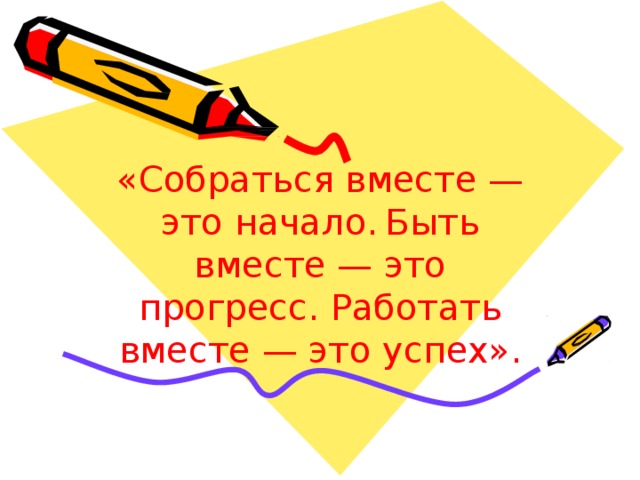 « С о б р а т ь с я  в ме с т е  — э то н а ча л о .  Б ы т ь  в м е с т е  —  э то  п р о гр е с с . Р а б о т а т ь  в м е с т е  — эт о у с п ех». 