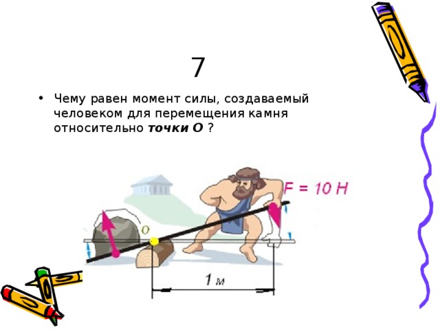 7 Ч ему  р ав е н  мо м е нт  с и лы, со зд ава емый  ч е л о в е к о м  д л я п е р е м е щ е н и я к а м н я  от н о с и т е л ьно  т о ч к и  О  ? 