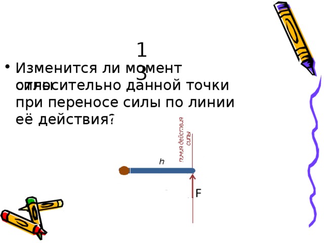 13 И з м ен и т с я  л и мо м ент  с и л ы о т н о с и тел ь но  данной  то ч к и  при перен о с е  силы по л и н и и  её  д ей с тв и я? 
