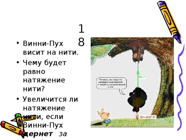 18 В и н н и - П у х в ис и т н а  н ити. Ч е м у б у д е т  рав н о н ат я ж ен ие  н и ти? У в е ли ч и тся  ли  н ат я ж ен ие  н и ти,  е сли  В и нн и - П у х д е р н е т  з а  н и т ь ? 