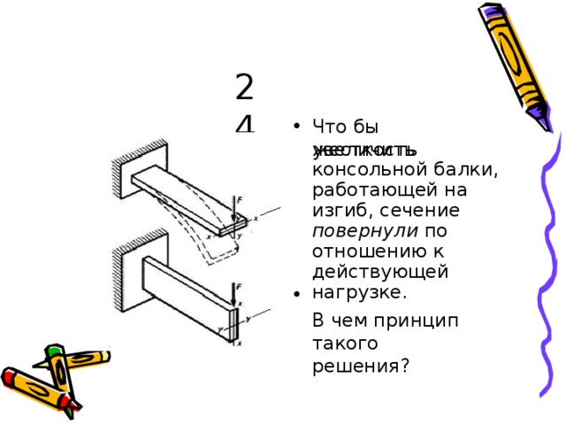 24 Ч то  б ы  ув ел и ч и ть же ст ко с ть к о н с оль н ой  б а л к и , р а бот а ю щей н а  и з г и б, с е ч е н и е  пов е р н у л и  п о  от н о ше н и ю  к дей с тву ю щей  н а г р у зк е . В  че м  пр и нцип т а к ого  р е ш е н и я ? • 