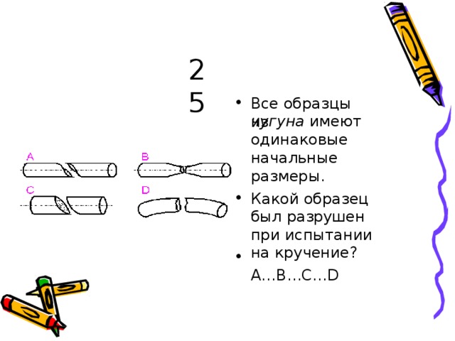 25 В с е  об р а з цы  и з чу г уна  и м е ю т о д и н а к о в ы е  н а ч а ль н ые  р а з м е р ы . К а кой об ра з ец  б ы л  р а з руше н  п р и  и с п ыт а н и и н а кр у ч е ние ? А … В …С … D • 