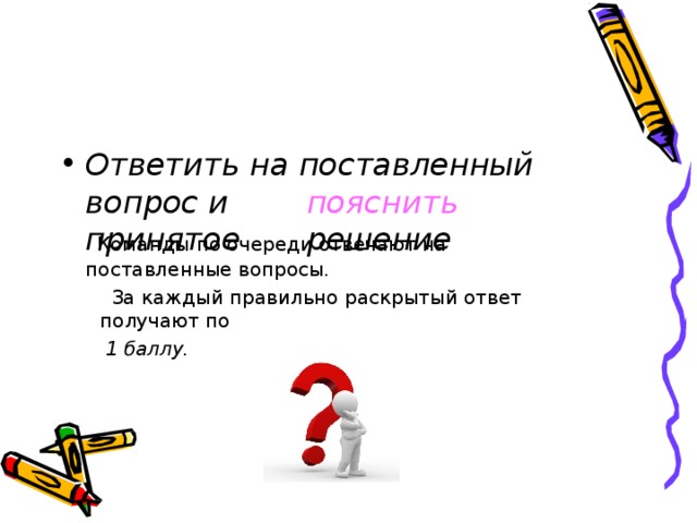 Отв ет и ть  на  по с та вле н ный  в о прос и  пояс н и т ь  при нято е  решен и е К ом а н ды  п о о ч е р еди о т в е ч а ют  на  п о с т а в л е н ные в о п росы. З а  к а ж дый  п р а в и льно  р а с к рытый  о т в е т  п о лу ча ют  п о 1  б ал лу. 