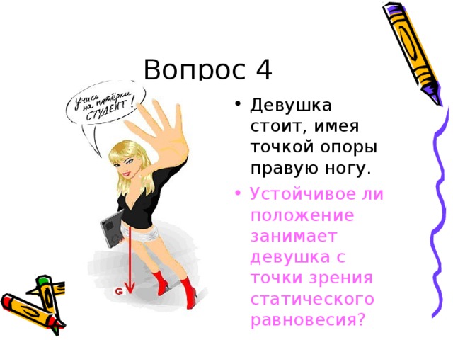 Во п рос 4 Д е в у ш к а ст о и т , и м е я  т о ч ко й о п о ры  пр а в у ю н о г у . У ст о й чи в о е  ли  п о л о же н ие з а н и м ае т  д е в ушка с т о чки  з ре н и я ст а ти ч е ск о го р ав н о в е сия ? 
