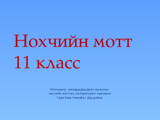 Нохчийн мотт  11 класс Юккъерчу юкъарадешаран ишколан нохчийн меттан, литературин хьехархо Саритова Нажабат Даудовна.   