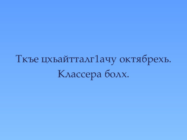 Ткъе цхьайтталг1ачу октябрехь.  Классера болх. 