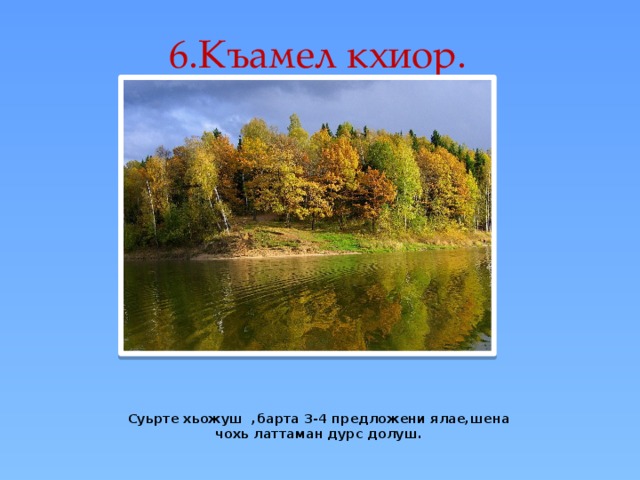 6.Къамел кхиор. Суьрте хьожуш ,барта 3-4 предложени ялае,шена чохь латтаман дурс долуш. 