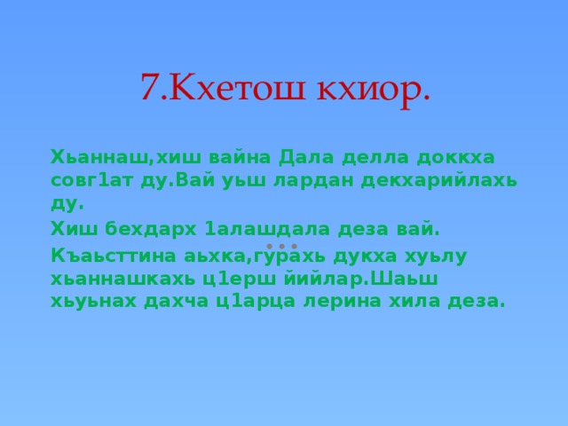 7.Кхетош кхиор. Хьаннаш,хиш вайна Дала делла доккха совг1ат ду.Вай уьш лардан декхарийлахь ду. Хиш бехдарх 1алашдала деза вай. Къаьсттина аьхка,гурахь дукха хуьлу хьаннашкахь ц1ерш йийлар.Шаьш хьуьнах дахча ц1арца лерина хила деза.   