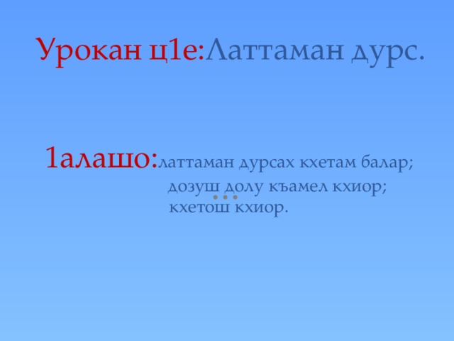  Урокан ц1е: Латтаман дурс.    1алашо: латтаман дурсах кхетам балар;  дозуш долу къамел кхиор;  кхетош кхиор.   