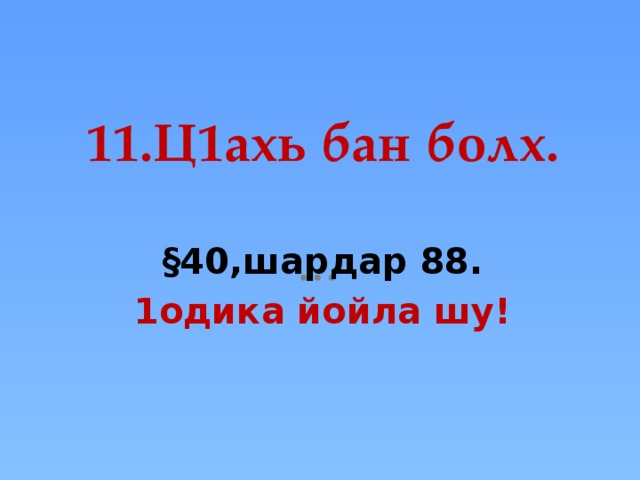 11.Ц1ахь бан болх. §40,шардар 88. 1одика йойла шу!   