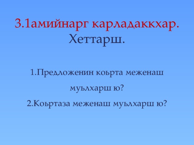 3.1амийнарг карладаккхар.  Хеттарш.   1.Предложенин коьрта меженаш муьлхарш ю?  2.Коьртаза меженаш муьлхарш ю?   