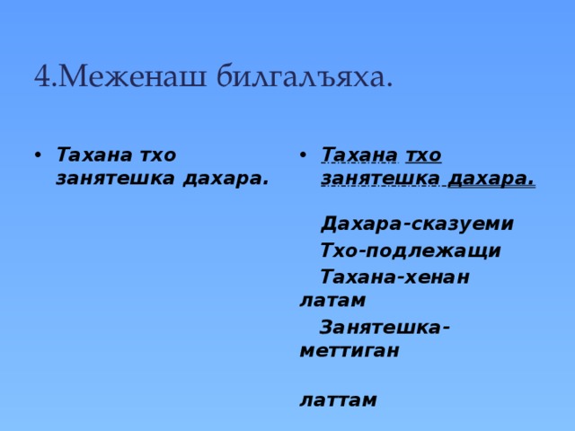  4.Меженаш билгалъяха.   Тахана тхо занятешка дахара.    Тахана  тхо занятешка дахара.   Дахара-сказуеми  Тхо-подлежащи  Тахана-хенан латам  Занятешка-меттиган  латтам 