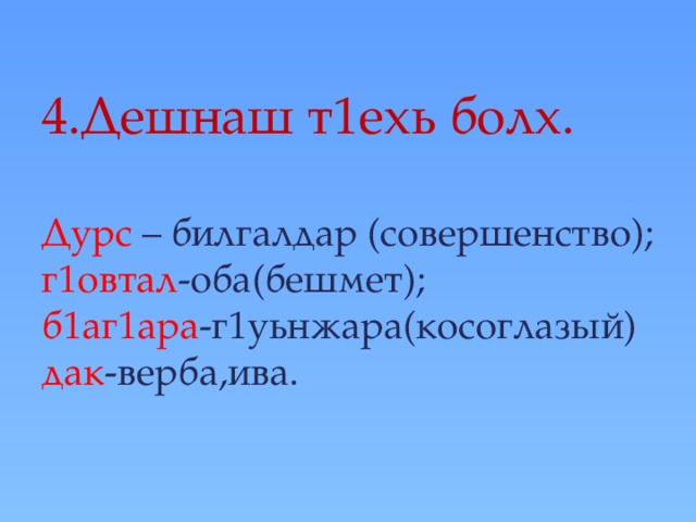 4.Дешнаш т1ехь болх.   Дурс – билгалдар (совершенство);  г1овтал -оба(бешмет);  б1аг1ара -г1уьнжара(косоглазый)  дак -верба,ива.   