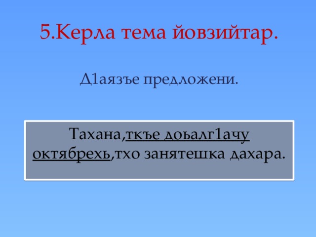 5.Керла тема йовзийтар.   Д1аязъе предложени. Тахана, ткъе доьалг1ачу октябрехь ,тхо занятешка дахара. Ткъе доьалг1ачу октябрехь,бохучу латтамо шел хьалхарчу латтаман маь1на дуьззина нийса билгалдой? До.  