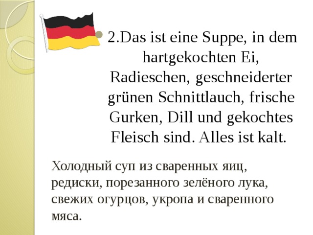 2.Das ist eine Suppe, in dem hartgekochten Ei, Radieschen, geschneiderter grünen Schnittlauch, frische Gurken, Dill und gekochtes Fleisch sind. Alles ist kalt. Холодный суп из сваренных яиц, редиски, порезанного зелёного лука, свежих огурцов, укропа и сваренного мяса. 