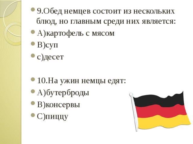 9.Обед немцев состоит из нескольких блюд, но главным среди них является: А)картофель с мясом B)суп c)десет 10.На ужин немцы едят: A)бутерброды B)консервы С)пиццу 