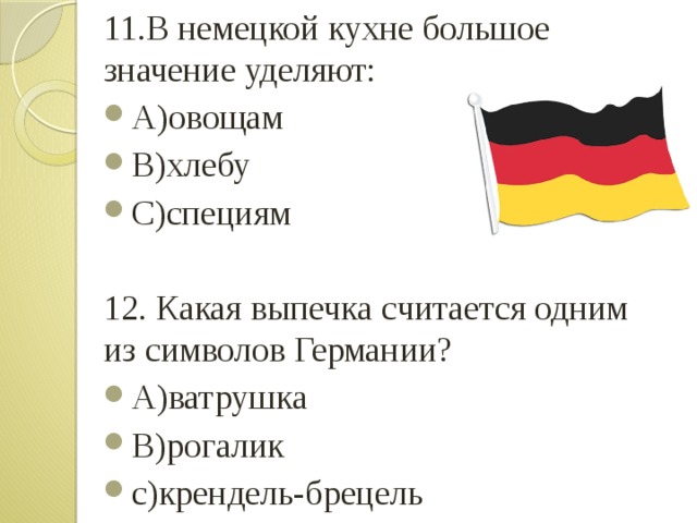 11.В немецкой кухне большое значение уделяют: А)овощам B)хлебу С)специям 12. Какая выпечка считается одним из символов Германии? А)ватрушка B)рогалик c)крендель-брецель 