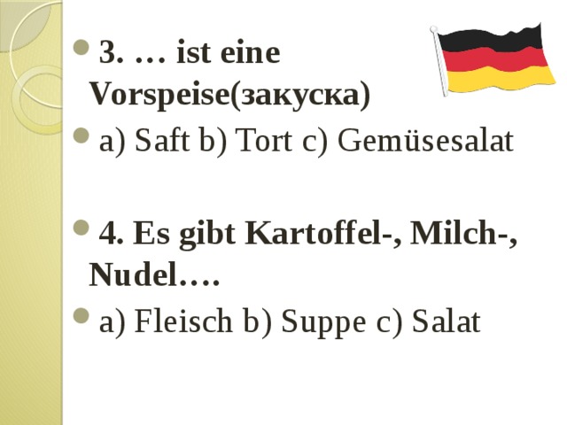 3. … ist eine Vorspeise(закуска) a) Saft b) Tort c) Gemüsesalat 4. Es gibt Kartoffel-, Milch-, Nudel…. a) Fleisch b) Suppe c) Salat 