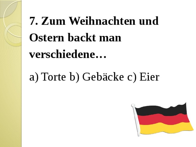 7. Zum Weihnachten und Ostern backt man verschiedene… a) Torte b) Gebäcke c) Eier 