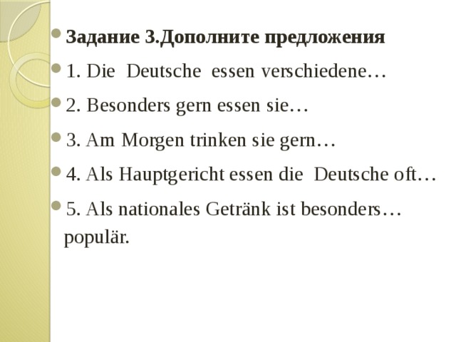 Задание 3.Дополните предложения 1. Die Deutsche essen verschiedene… 2. Besonders gern essen sie… 3. Am Morgen trinken sie gern… 4. Als Hauptgericht essen die Deutsche oft… 5. Als nationales Getränk ist besonders… populär. 