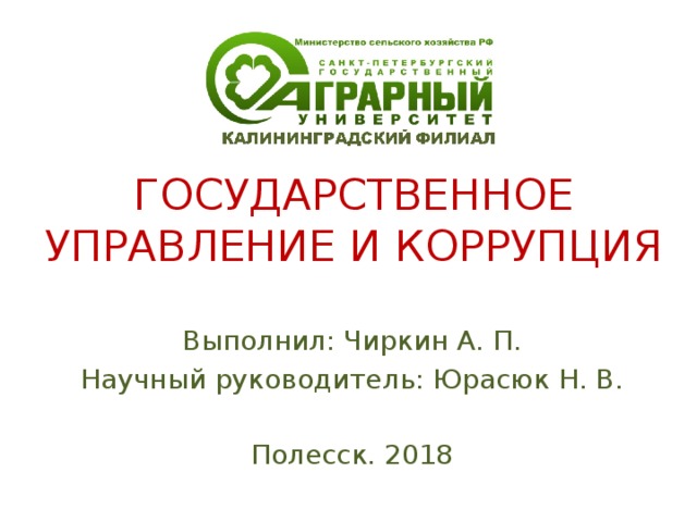 ГОСУДАРСТВЕННОЕ УПРАВЛЕНИЕ И КОРРУПЦИЯ Выполнил: Чиркин А. П. Научный руководитель: Юрасюк Н. В. Полесск. 2018 