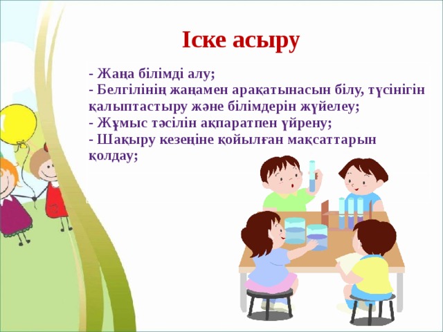 Іске асыру - Жаңа білімді алу;  - Белгілінің жаңамен арақатынасын білу, түсінігін қалыптастыру және білімдерін жүйелеу;  - Жұмыс тәсілін ақпаратпен үйрену;  - Шақыру кезеңіне қойылған мақсаттарын қолдау; 