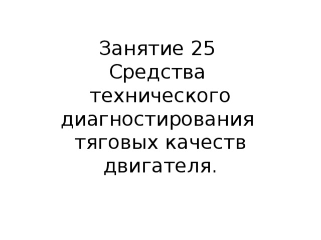 Занятие 25  Средства  технического диагностирования  тяговых качеств двигателя.   