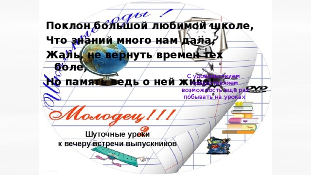 Поклон большой любимой школе, Что знаний много нам дала, Жаль, не вернуть времен тех боле, Но память ведь о ней жива!    С удовольствием предоставляем  возможность еще раз побывать на уроках Шуточные уроки к вечеру встречи выпускников 