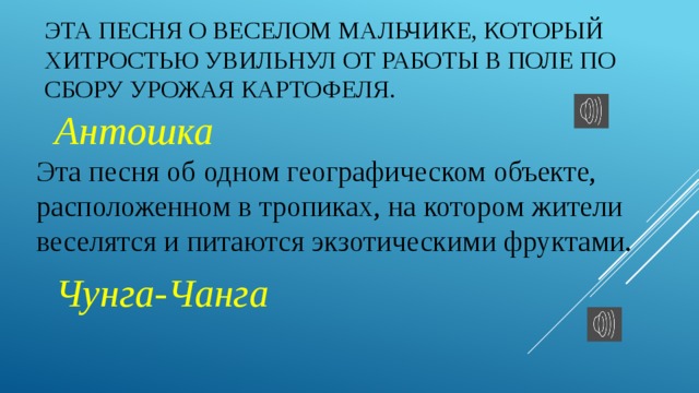 Эта песня о веселом мальчике, который хитростью увильнул от работы в поле по сбору урожая картофеля.  Антошка Эта песня об одном географическом объекте, расположенном в тропиках, на котором жители веселятся и питаются экзотическими фруктами.  Чунга-Чанга 