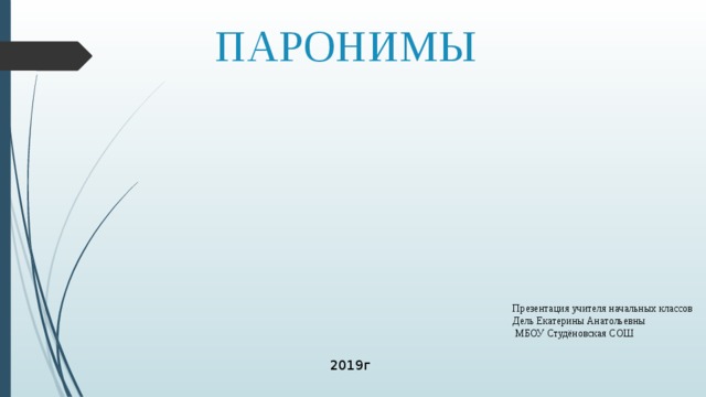 ПАРОНИМЫ Презентация учителя начальных классов Дель Екатерины Анатольевны  МБОУ Студёновская СОШ 2019г 