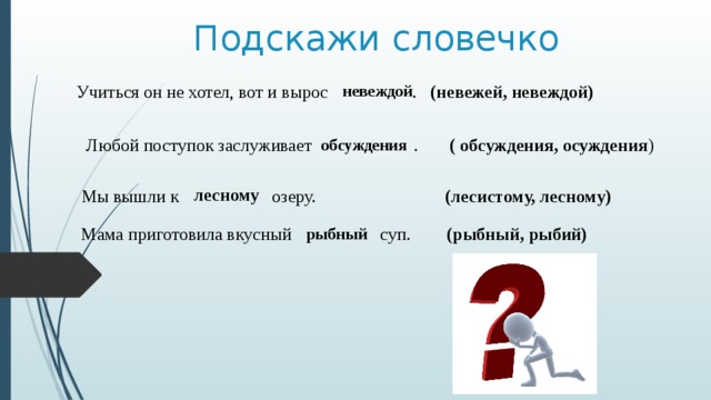 Подскажи словечко Учиться он не хотел, вот и вырос . (невежей, невеждой) невеждой Любой поступок заслуживает . ( обсуждения, осуждения ) обсуждения лесному Мы вышли к  озеру. (лесистому, лесному)  Мама приготовила вкусный   суп. (рыбный, рыбий) рыбный 